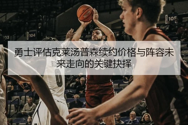 勇士评估克莱汤普森续约价格与阵容未来走向的关键抉择