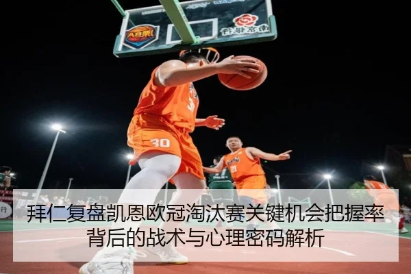 拜仁复盘凯恩欧冠淘汰赛关键机会把握率背后的战术与心理密码解析