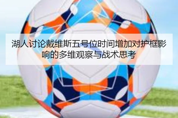 湖人讨论戴维斯五号位时间增加对护框影响的多维观察与战术思考