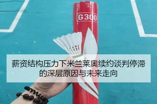 薪资结构压力下米兰莱奥续约谈判停滞的深层原因与未来走向