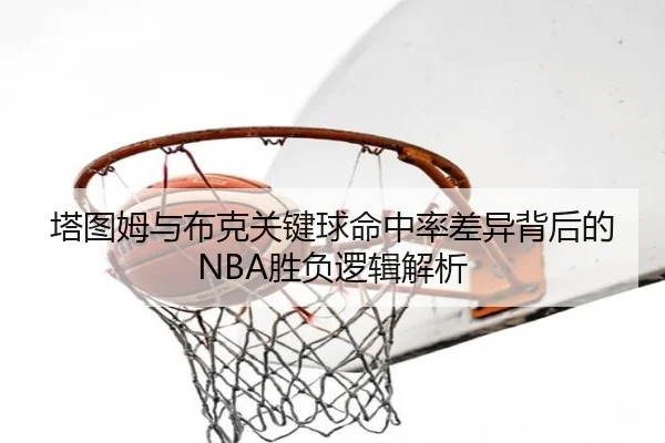 塔图姆与布克关键球命中率差异背后的NBA胜负逻辑解析