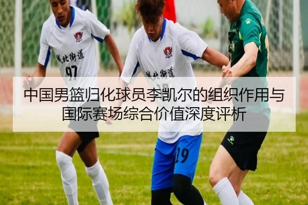 中国男篮归化球员李凯尔的组织作用与国际赛场综合价值深度评析