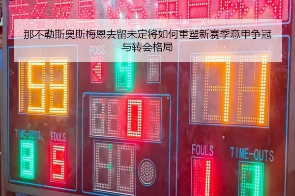 那不勒斯奥斯梅恩去留未定将如何重塑新赛季意甲争冠与转会格局