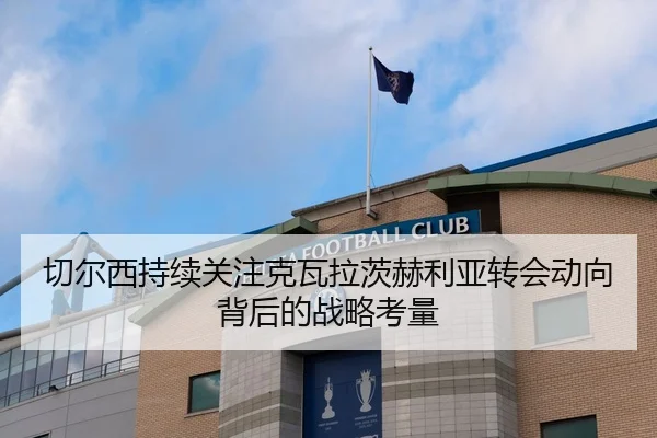 切尔西持续关注克瓦拉茨赫利亚转会动向背后的战略考量