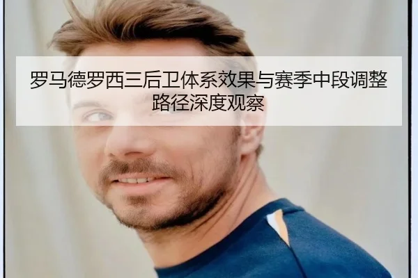 罗马德罗西三后卫体系效果与赛季中段调整路径深度观察
