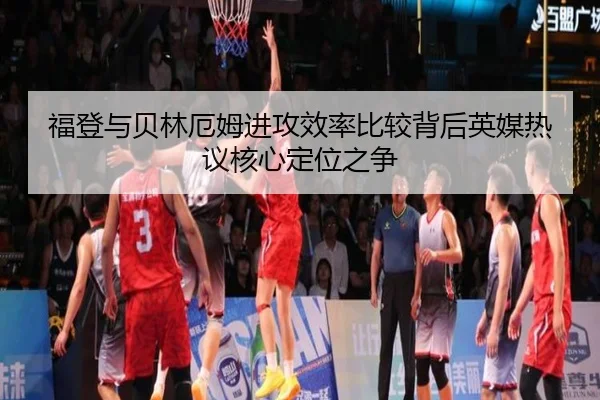 福登与贝林厄姆进攻效率比较背后英媒热议核心定位之争